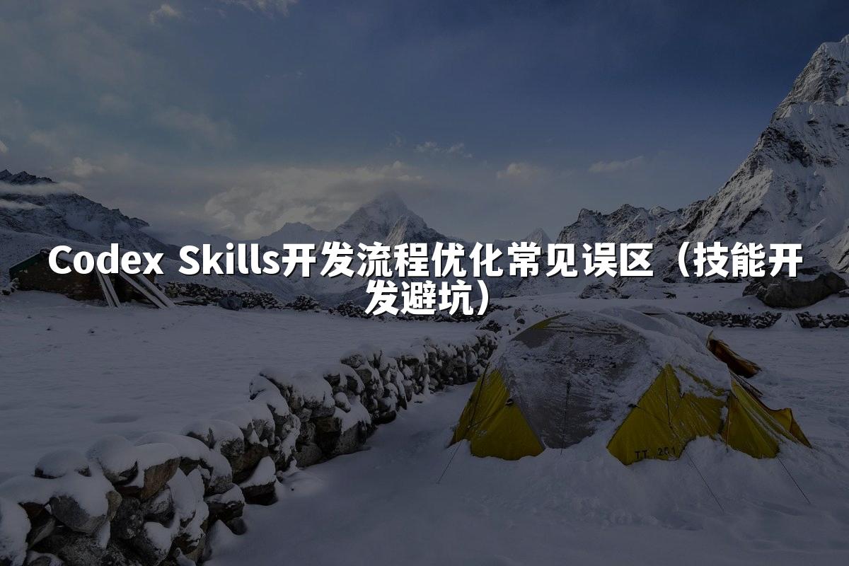 Codex Skills开发流程优化常见误区（技能开发避坑）