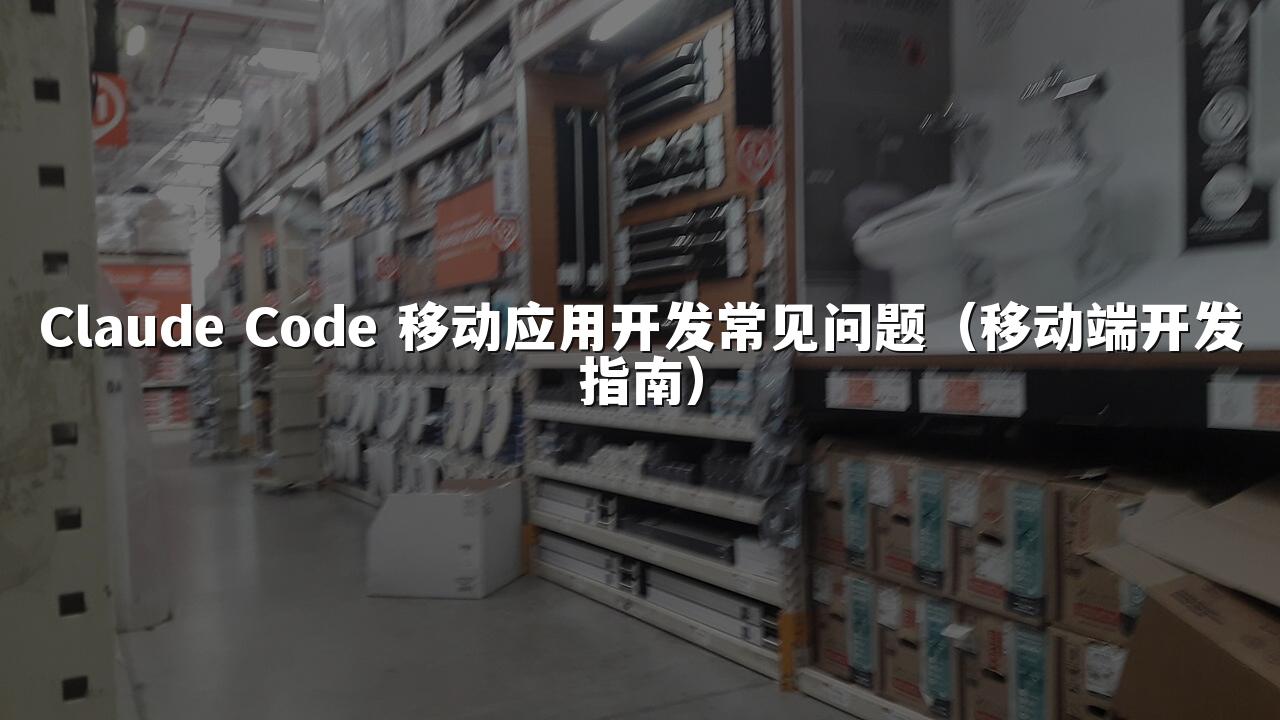 Claude Code 移动应用开发常见问题（移动端开发指南）