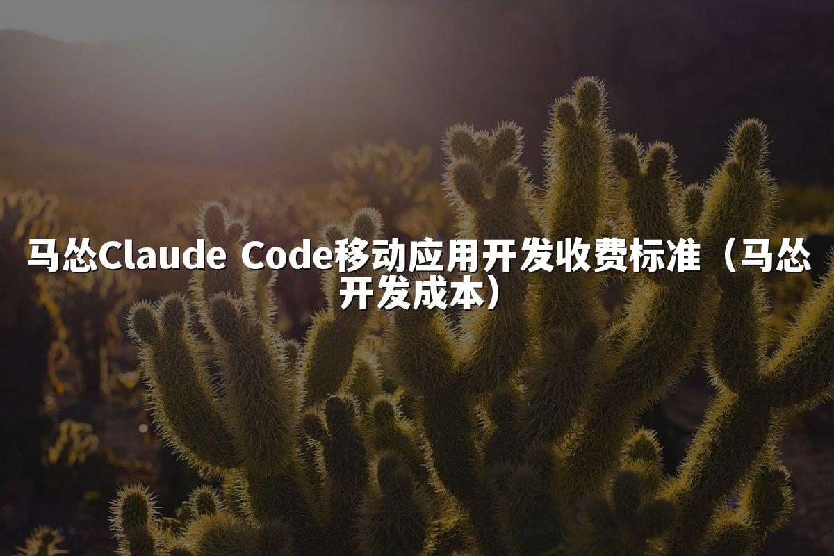 马怂Claude Code移动应用开发收费标准(马怂开发成本)