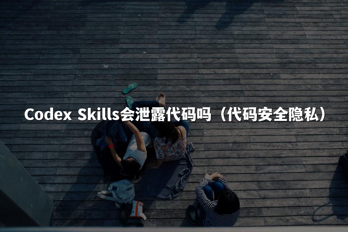 Codex Skills会泄露代码吗(代码安全隐私)