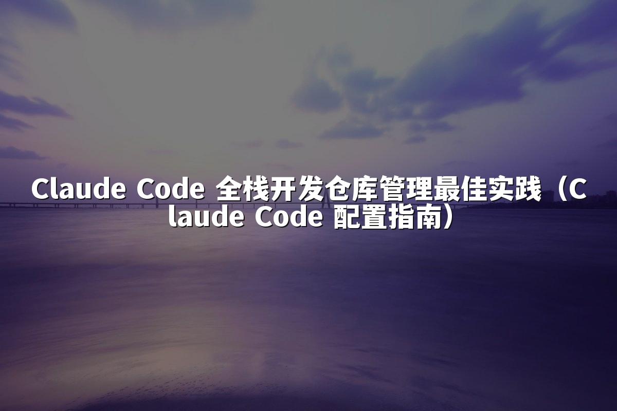 Claude Code 全栈开发仓库管理最佳实践（Claude Code 配置指南）