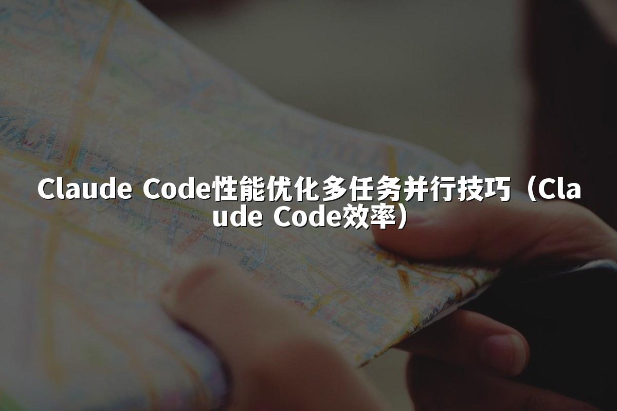 Claude Code性能优化多任务并行技巧(Claude Code效率)