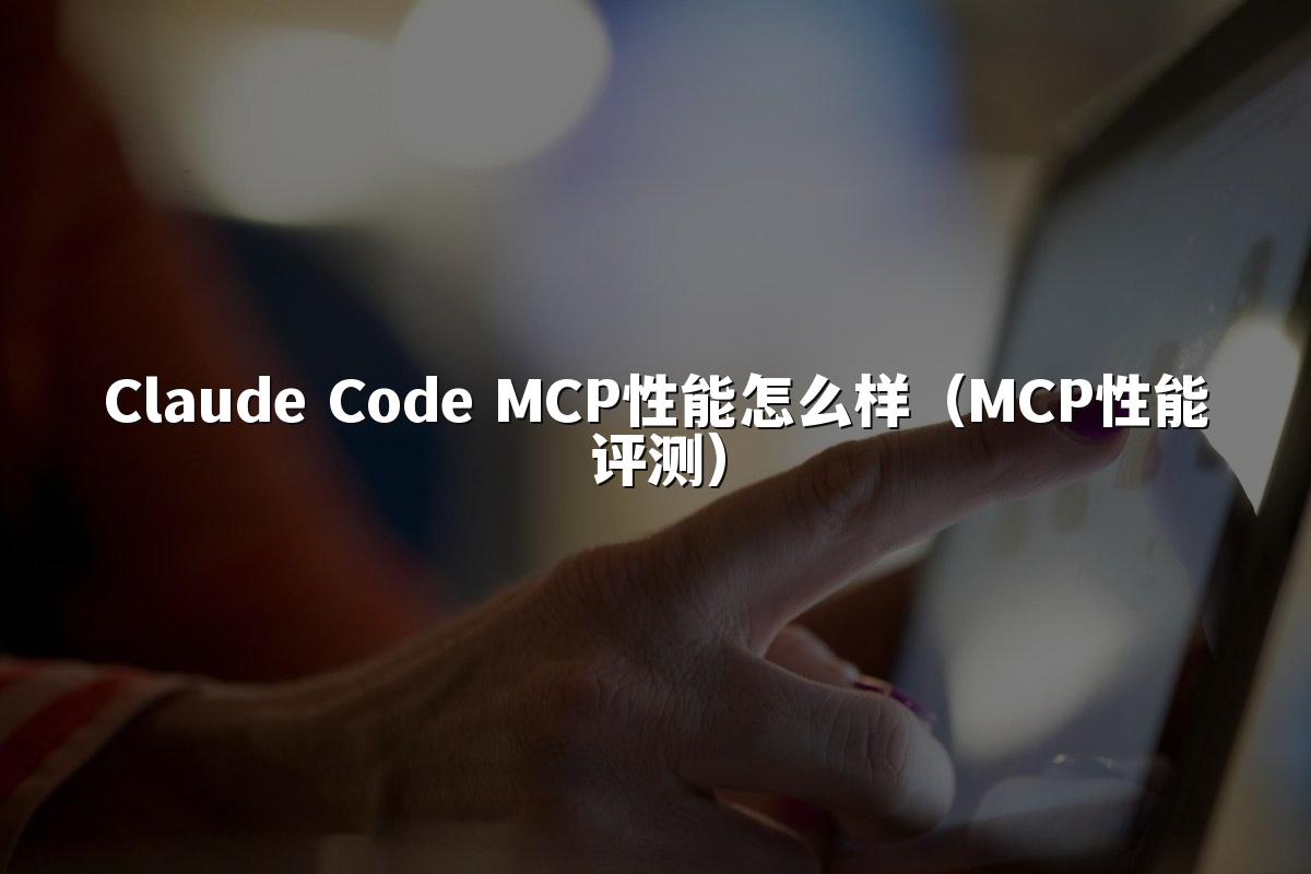 Claude Code MCP性能怎么样（MCP性能评测）