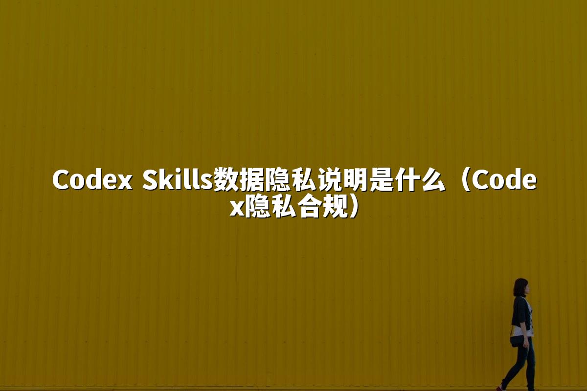 Codex Skills数据隐私说明是什么（Codex隐私合规）