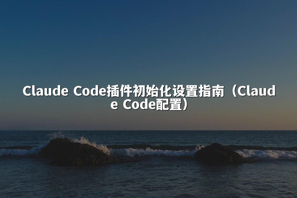 Claude Code插件初始化设置指南(Claude Code配置)