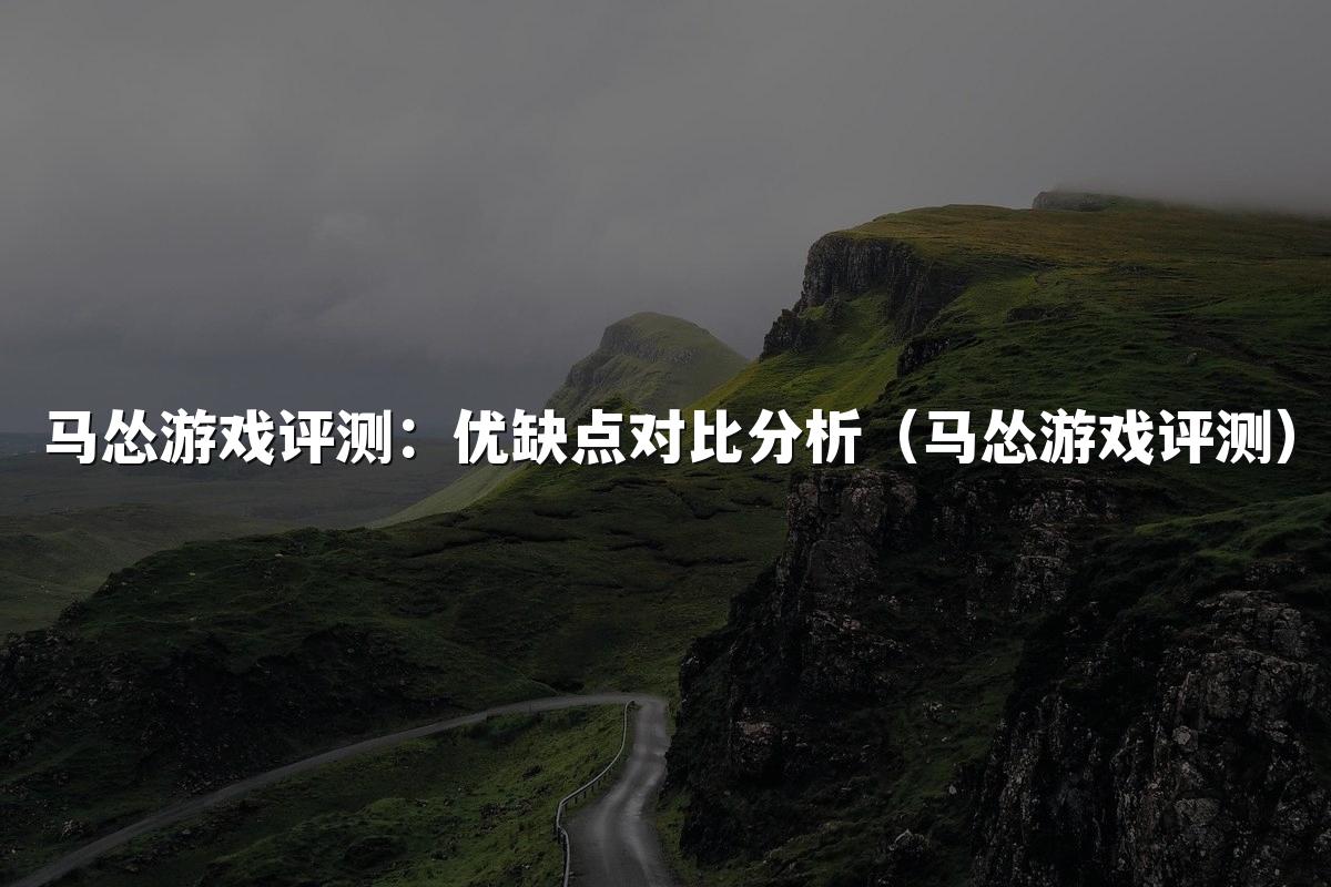 马怂游戏评测：优缺点对比分析（马怂游戏评测）