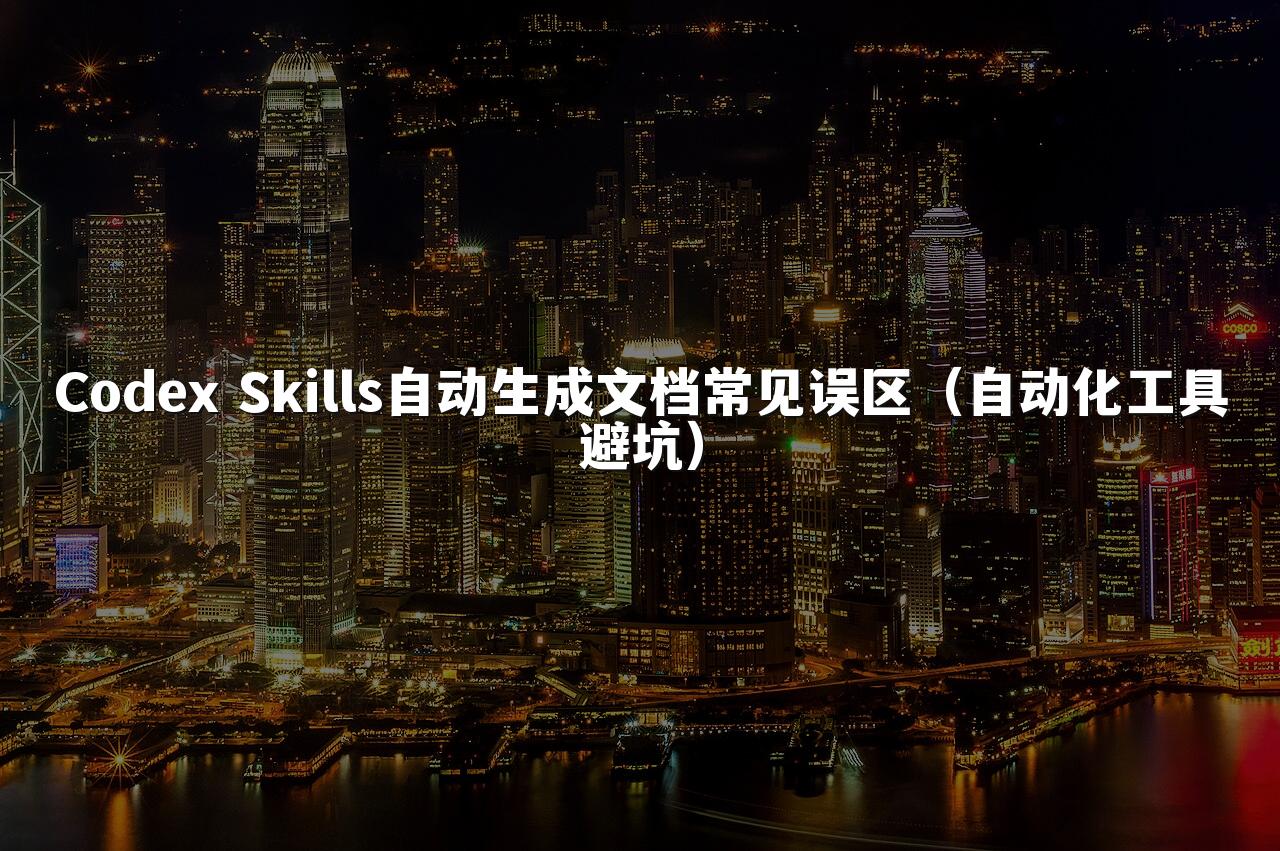 Codex Skills自动生成文档常见误区(自动化工具避坑)