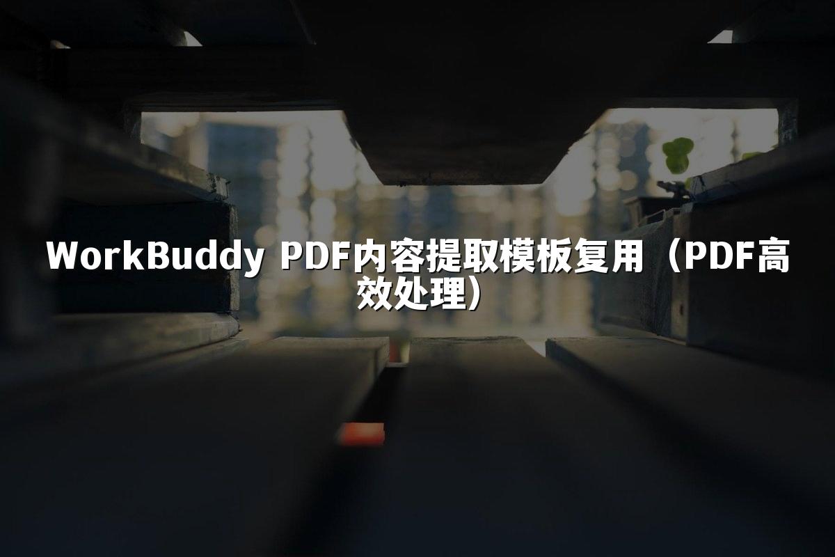 WorkBuddy PDF内容提取模板复用（PDF高效处理）