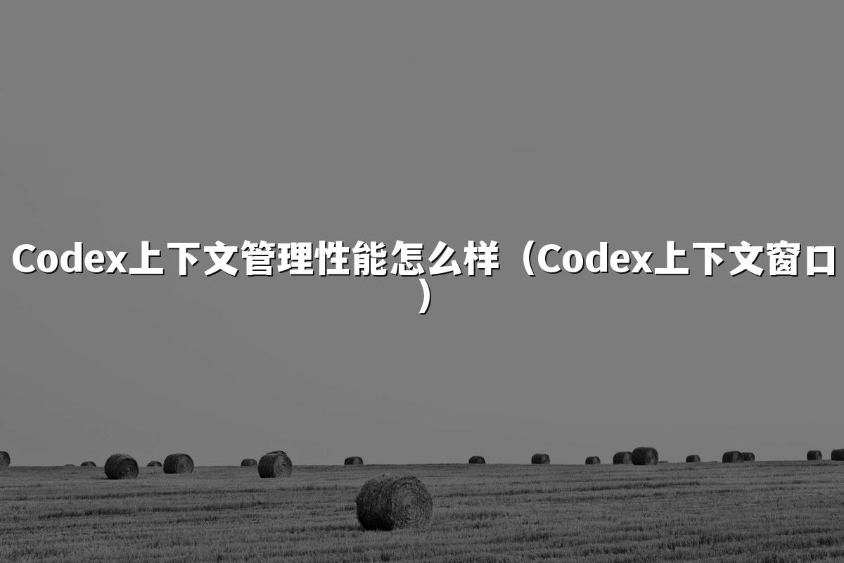 Codex上下文管理性能怎么样（Codex上下文窗口）