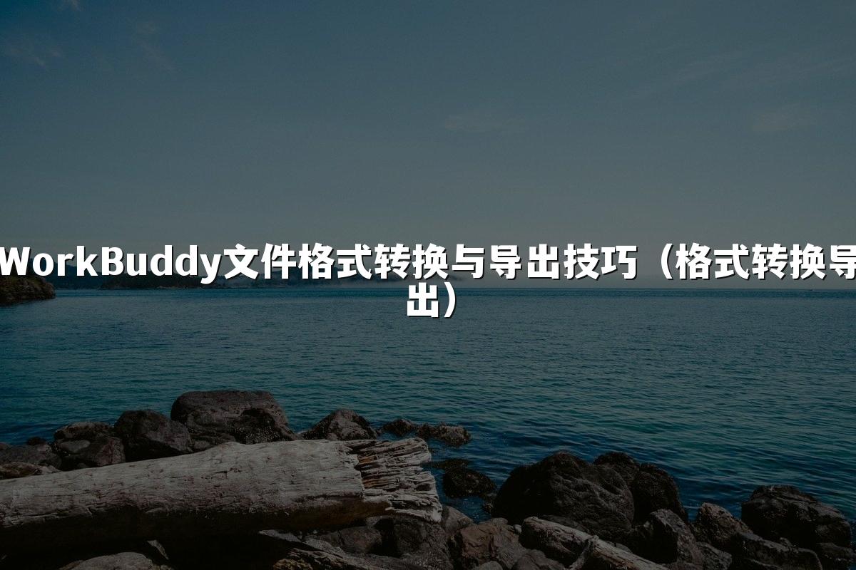 WorkBuddy文件格式转换与导出技巧(格式转换导出)