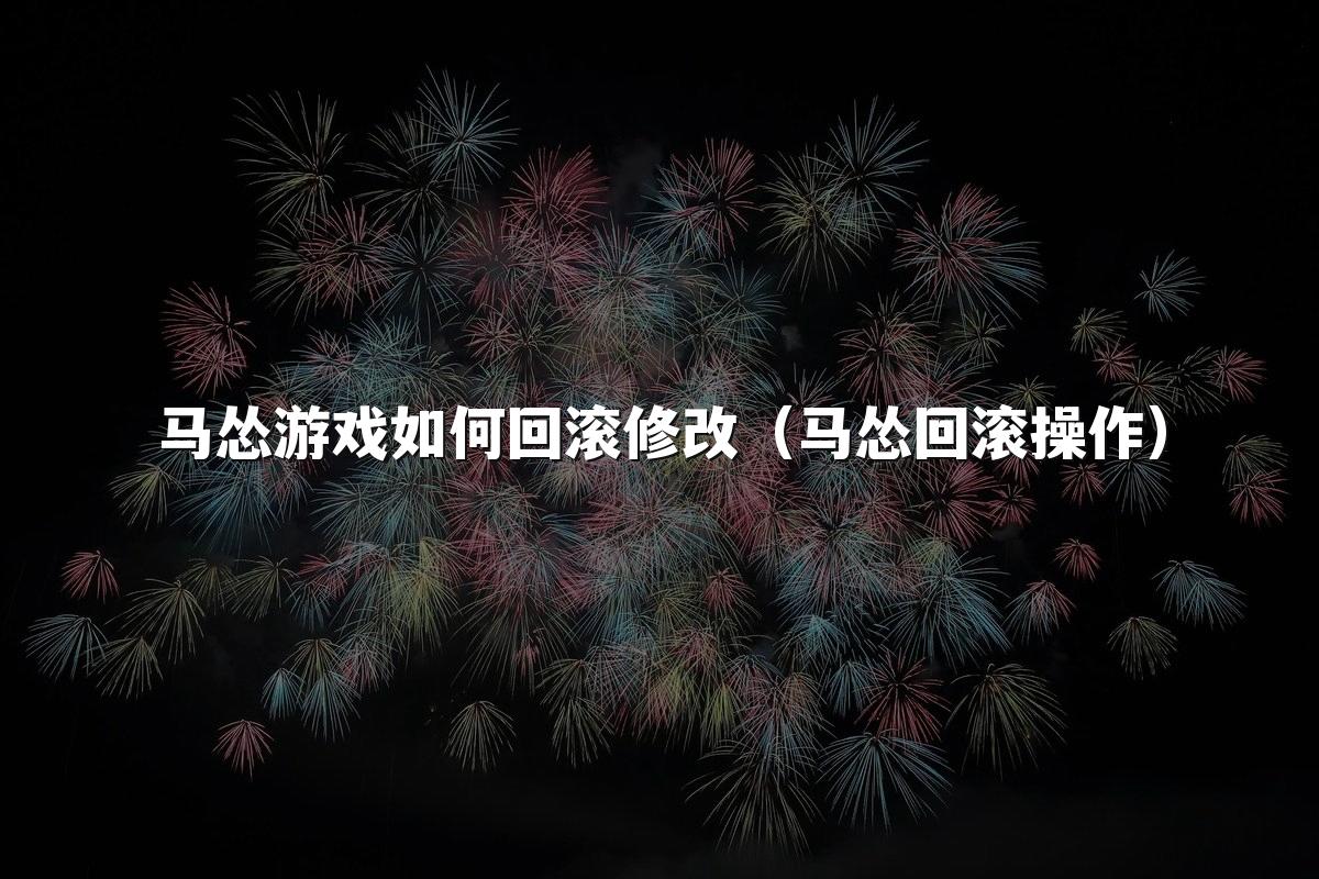 马怂游戏如何回滚修改(马怂回滚操作)