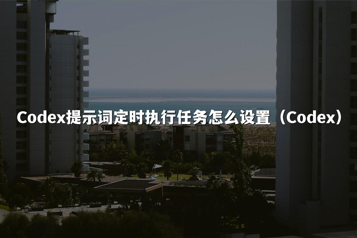Codex提示词定时执行任务怎么设置（Codex）
