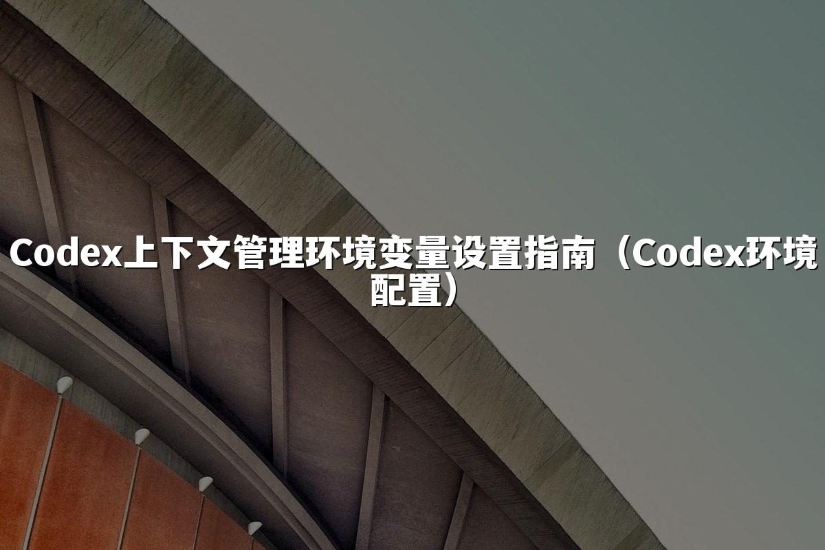 Codex上下文管理环境变量设置指南（Codex环境配置）