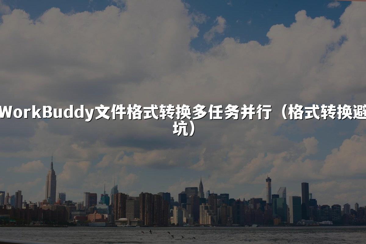WorkBuddy文件格式转换多任务并行（格式转换避坑）
