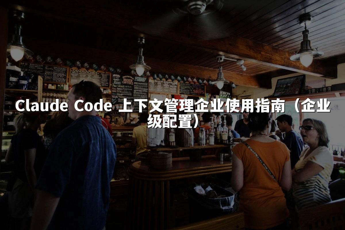 Claude Code 上下文管理企业使用指南（企业级配置）
