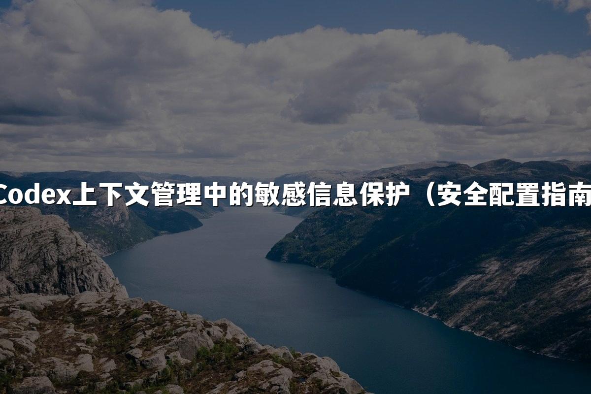 Codex上下文管理中的敏感信息保护（安全配置指南）