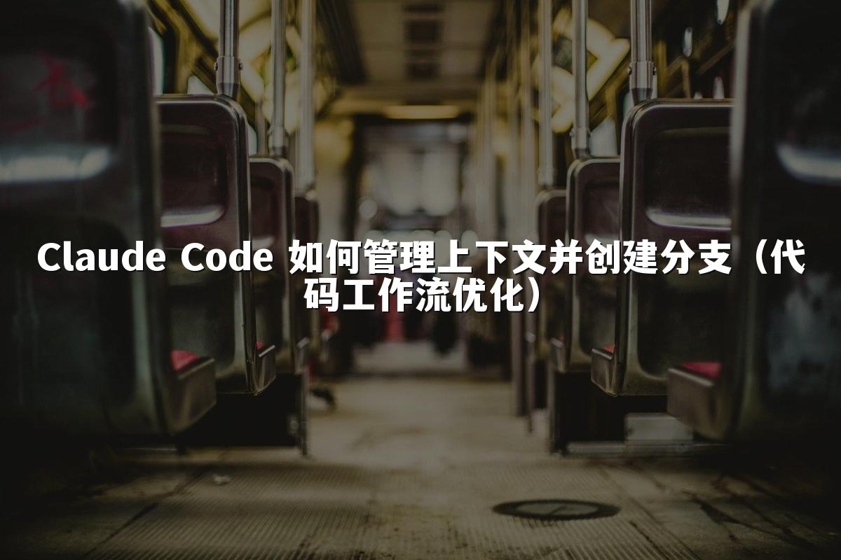 Claude Code 如何管理上下文并创建分支（代码工作流优化）