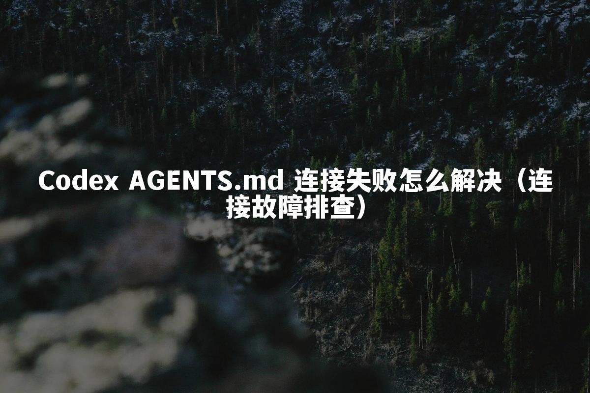 Codex AGENTS.md 连接失败怎么解决（连接故障排查）