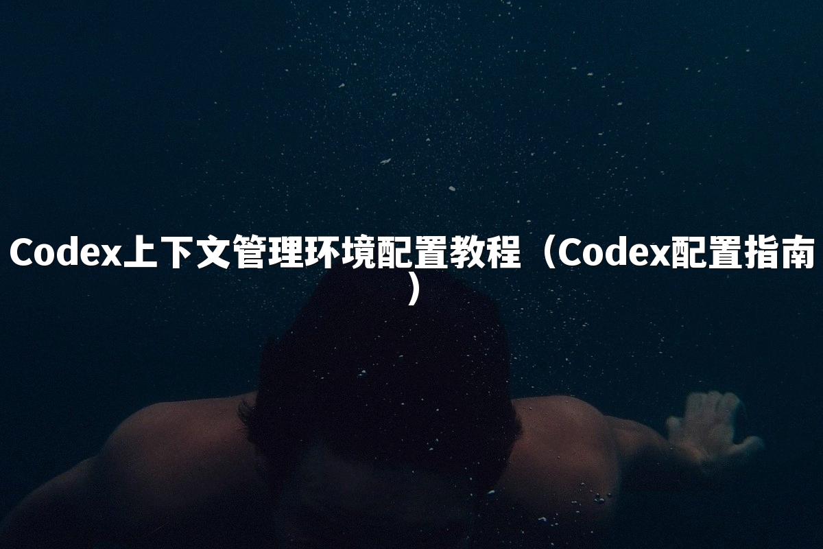 Codex上下文管理环境配置教程（Codex配置指南）
