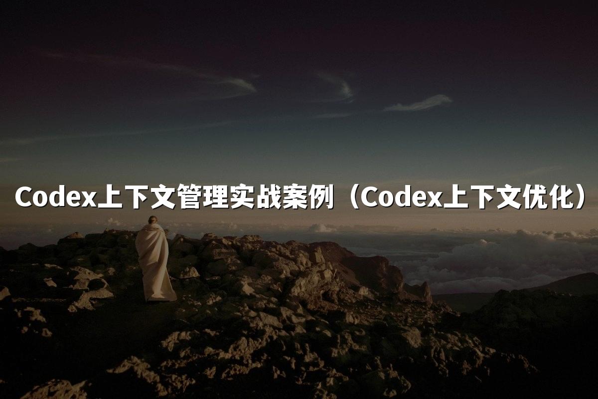 Codex上下文管理实战案例（Codex上下文优化）