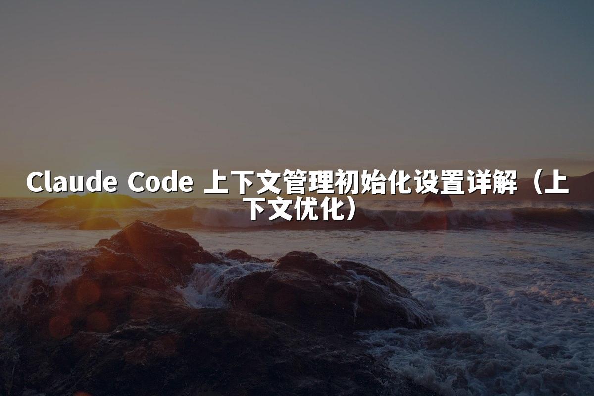 Claude Code 上下文管理初始化设置详解（上下文优化）
