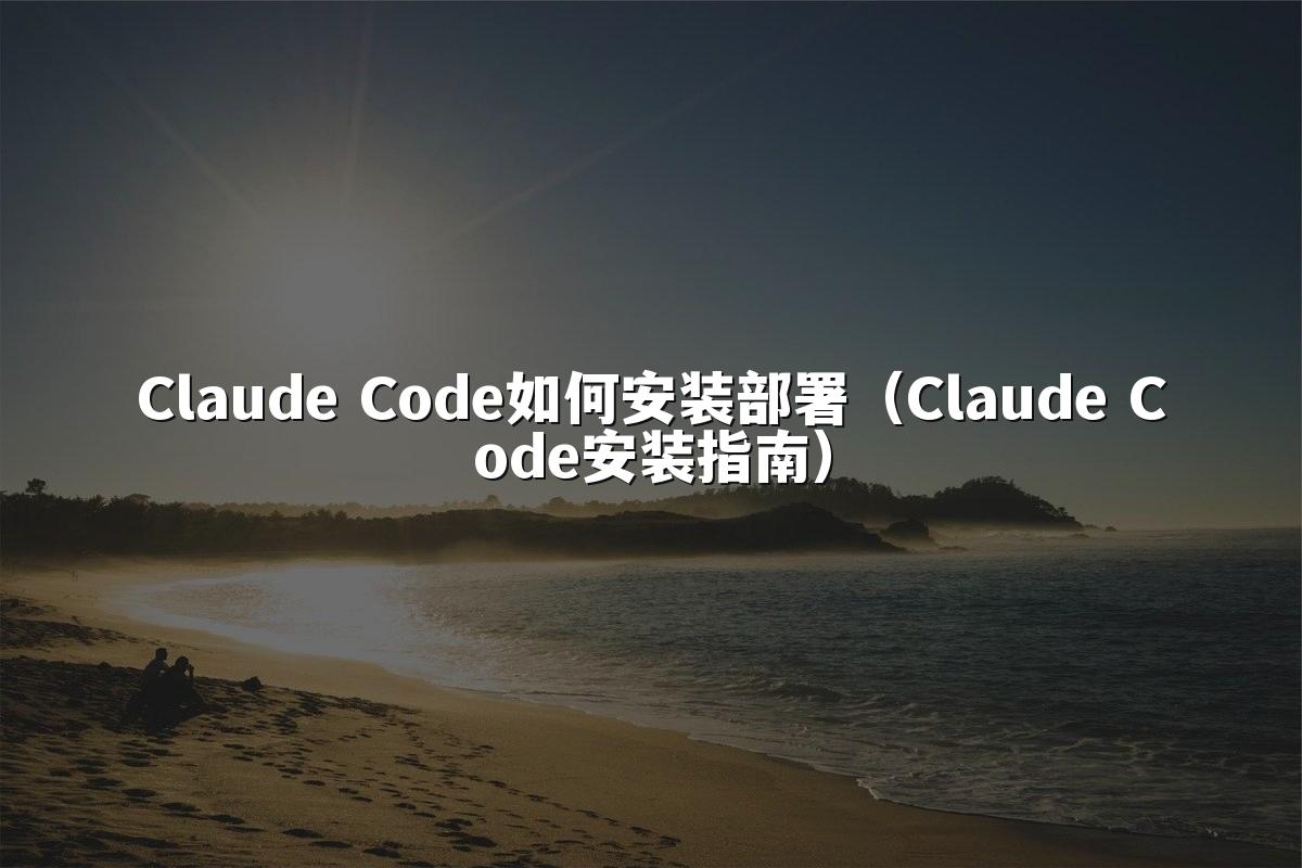 Claude Code如何安装部署(Claude Code安装指南)
