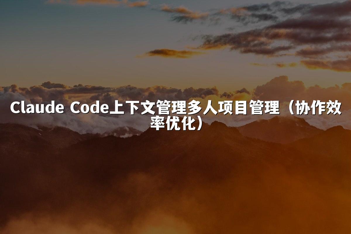 Claude Code上下文管理多人项目管理（协作效率优化）