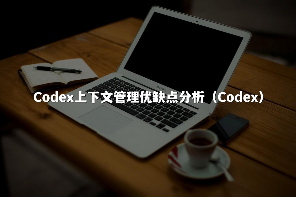 Codex上下文管理优缺点分析(Codex)