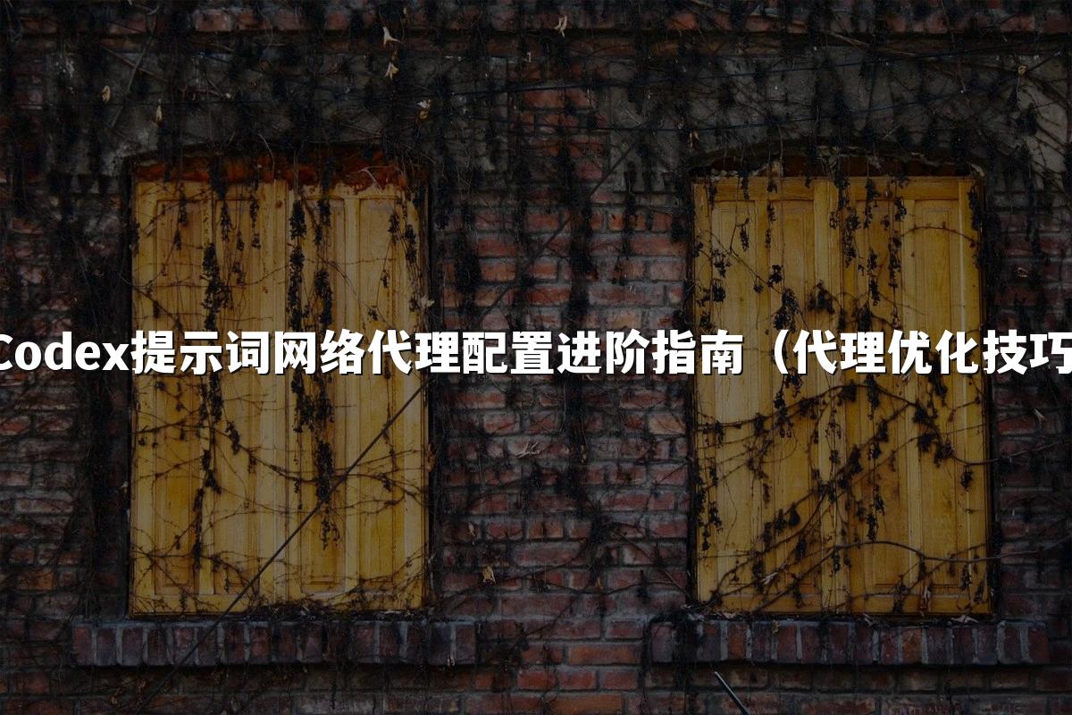 Codex提示词网络代理配置进阶指南(代理优化技巧)
