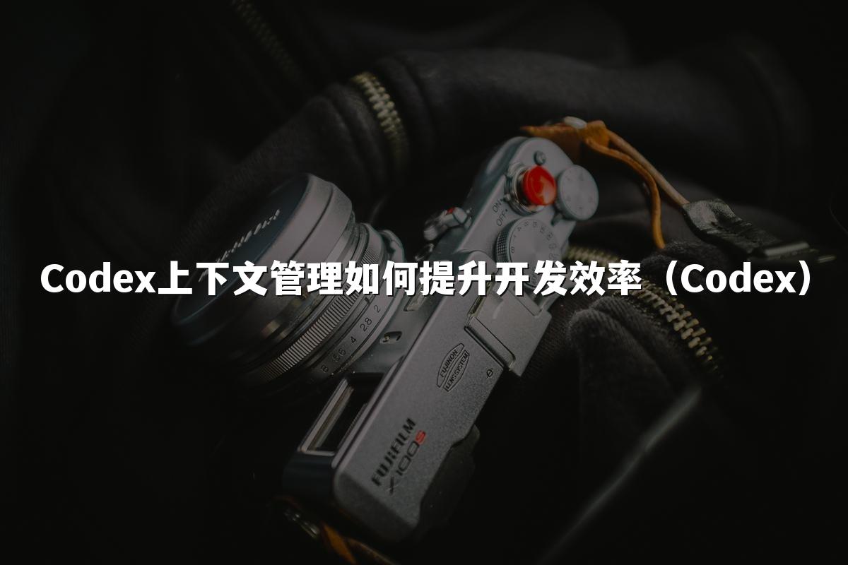 Codex上下文管理如何提升开发效率（Codex）