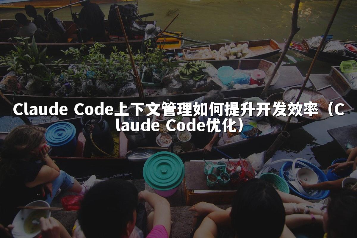 Claude Code上下文管理如何提升开发效率(Claude Code优化)
