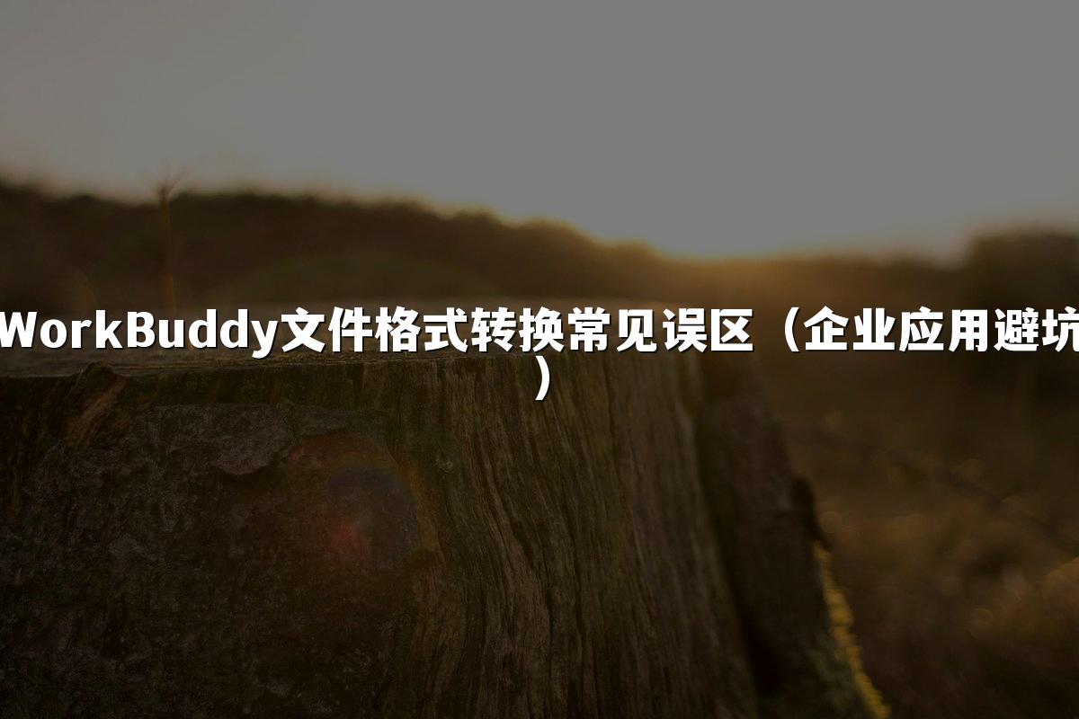 WorkBuddy文件格式转换常见误区（企业应用避坑）