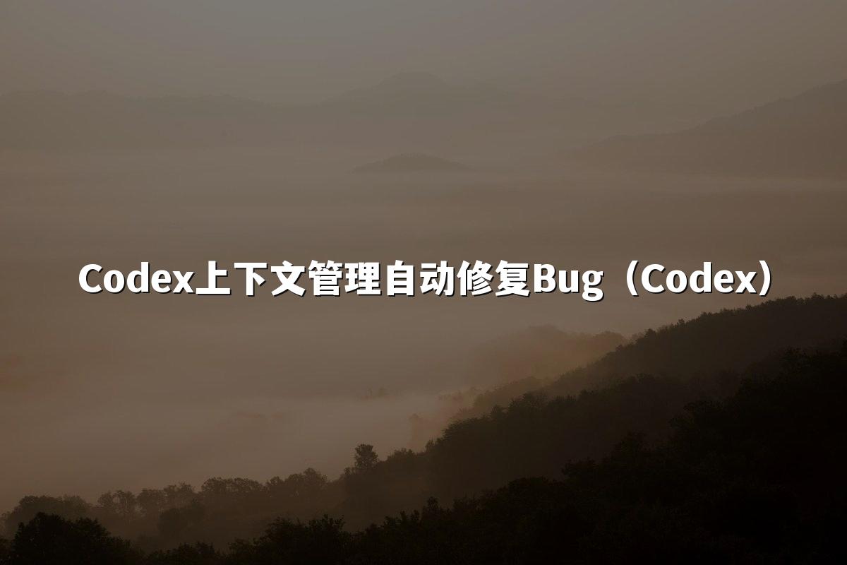 Codex上下文管理自动修复Bug(Codex)