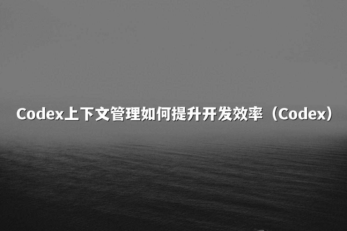 Codex上下文管理如何提升开发效率(Codex)