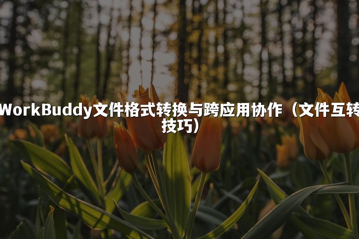 WorkBuddy文件格式转换与跨应用协作(文件互转技巧)