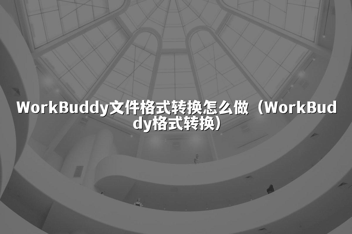WorkBuddy文件格式转换怎么做(WorkBuddy格式转换)