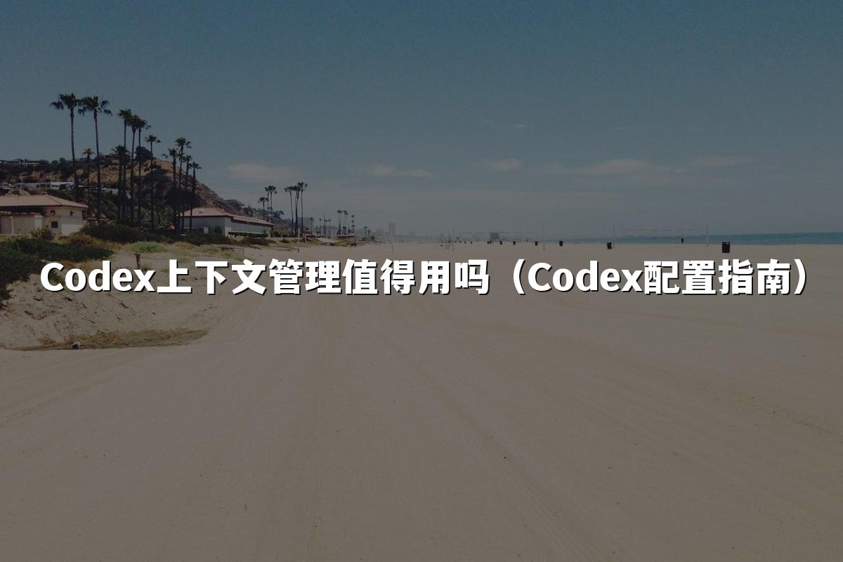Codex上下文管理值得用吗(Codex配置指南)