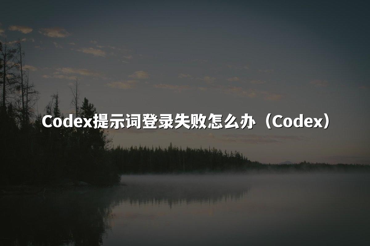 Codex提示词登录失败怎么办（Codex）