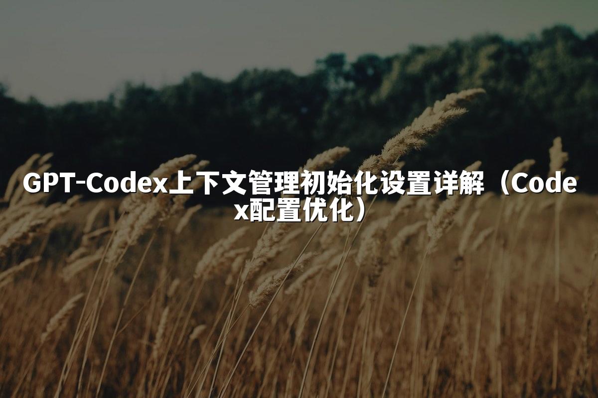 GPT-Codex上下文管理初始化设置详解（Codex配置优化）