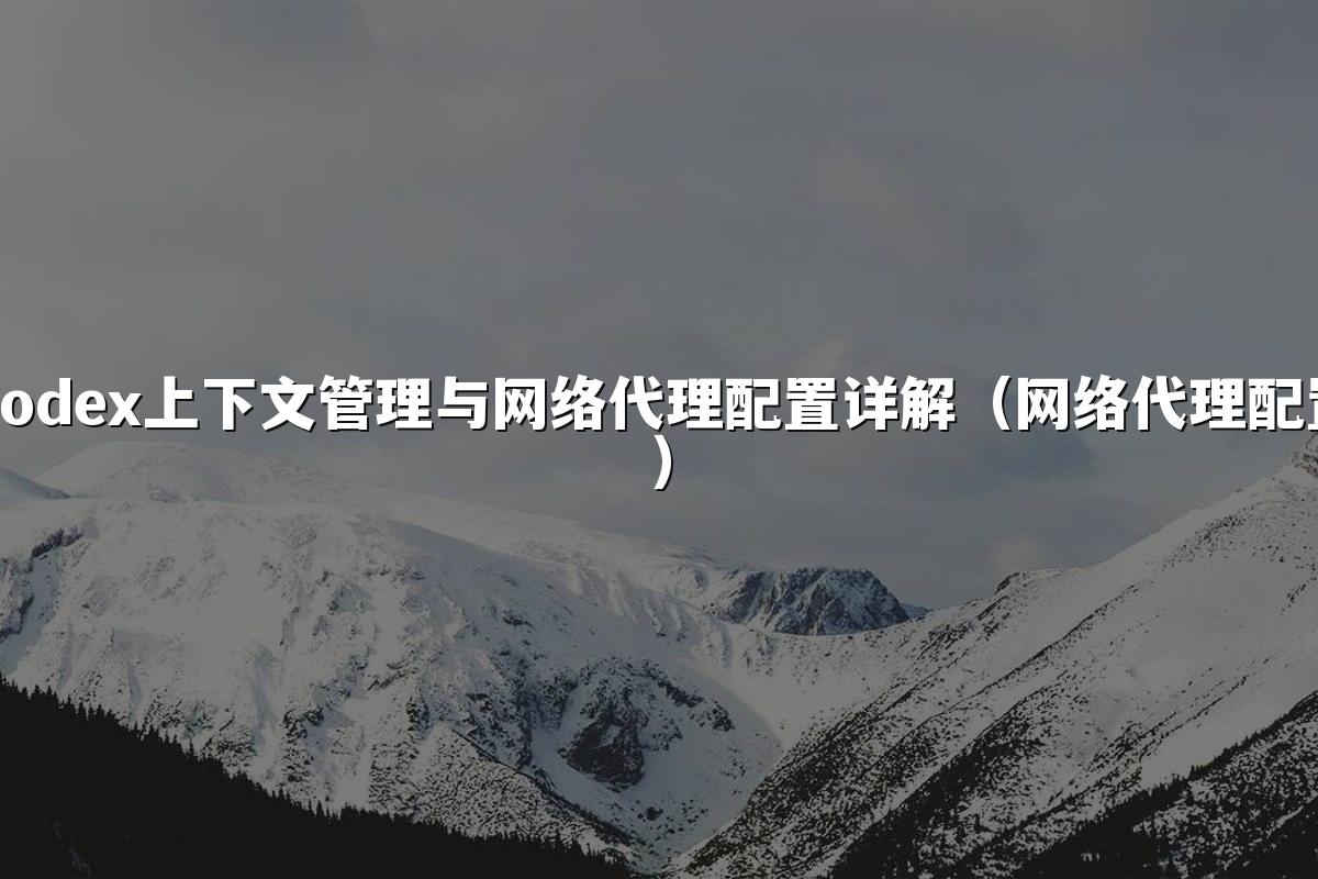 Codex上下文管理与网络代理配置详解(网络代理配置)