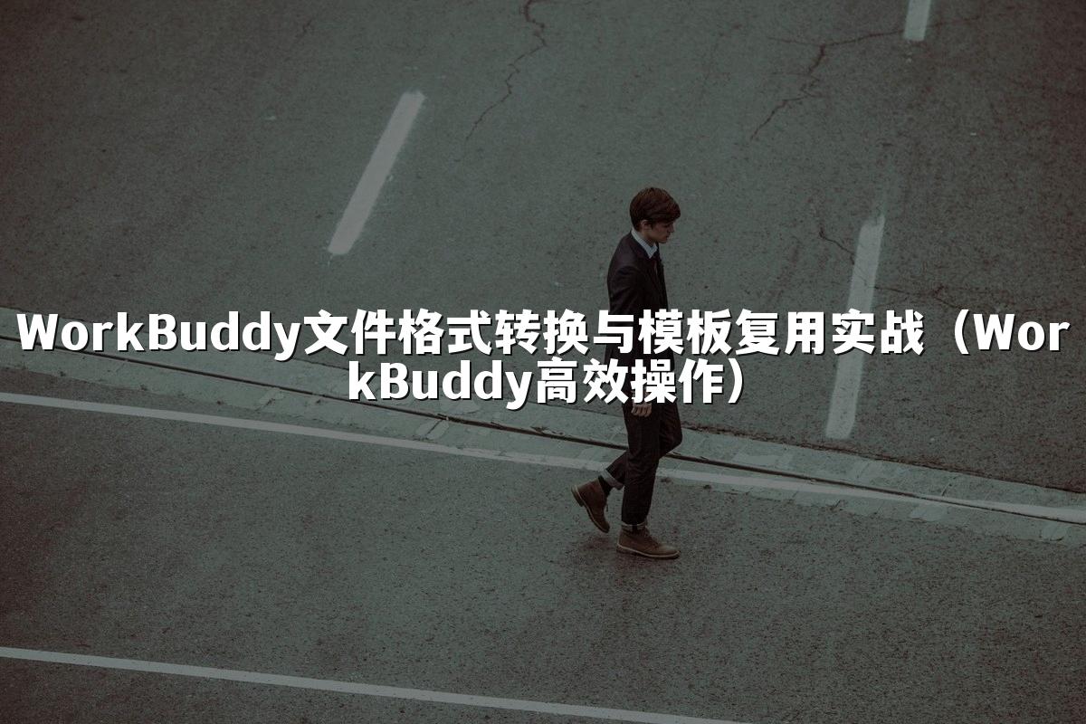 WorkBuddy文件格式转换与模板复用实战（WorkBuddy高效操作）