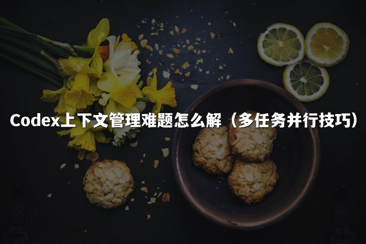 Codex上下文管理难题怎么解(多任务并行技巧)