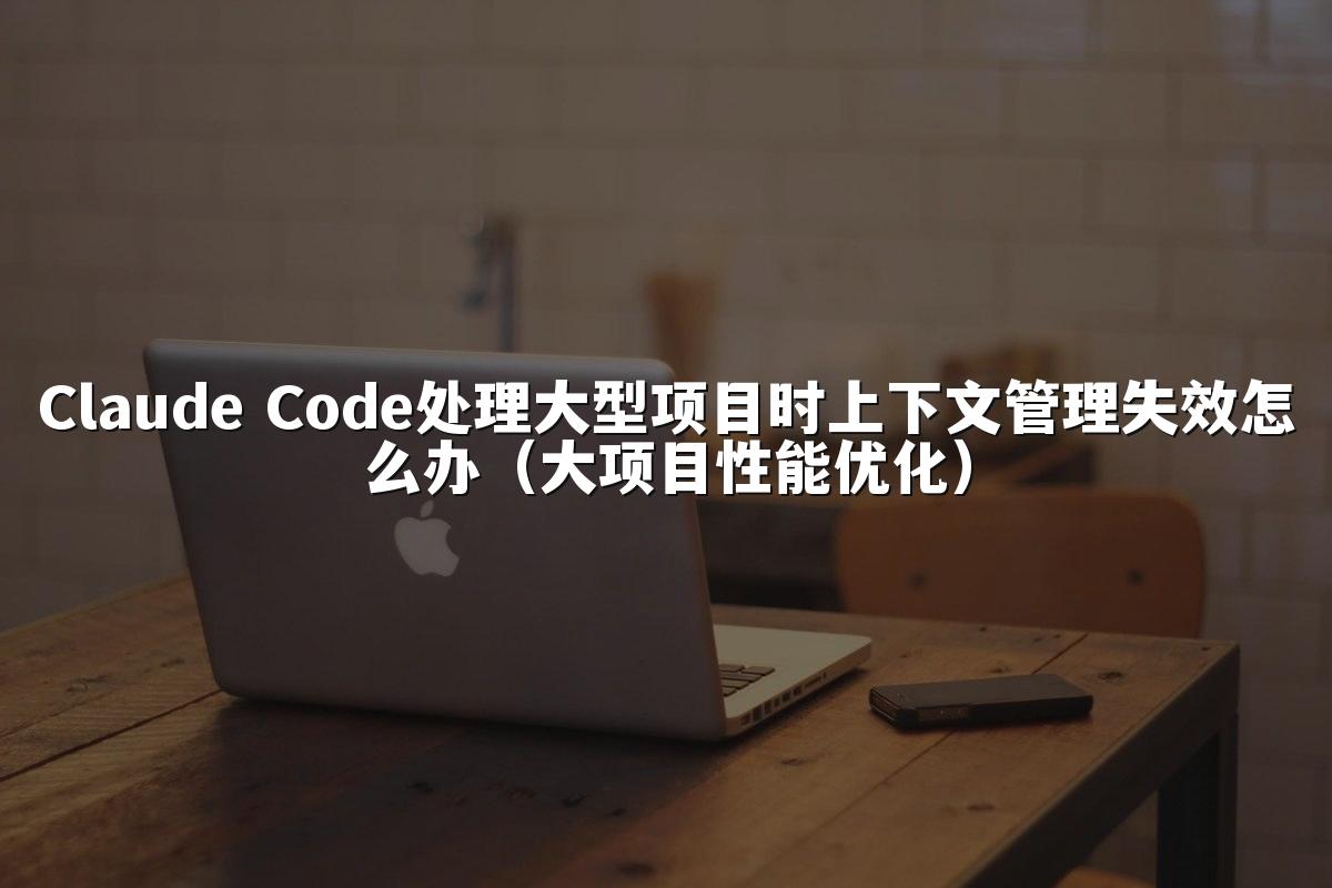 Claude Code处理大型项目时上下文管理失效怎么办(大项目性能优化)