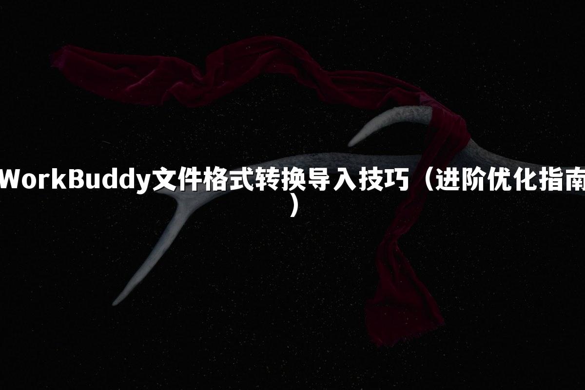 WorkBuddy文件格式转换导入技巧(进阶优化指南)