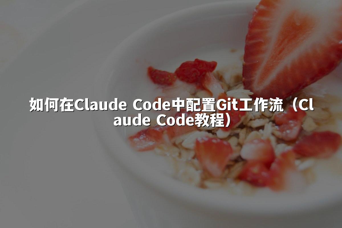 如何在Claude Code中配置Git工作流（Claude Code教程）