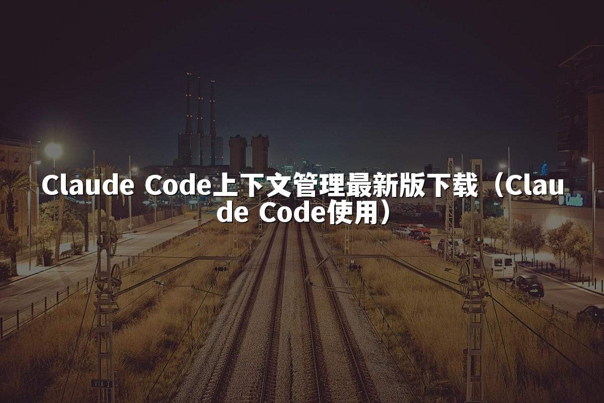 Claude Code上下文管理最新版下载(Claude Code使用)