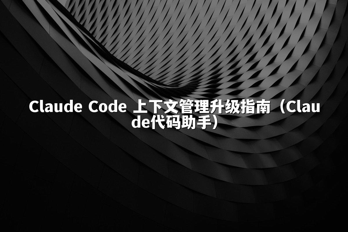 Claude Code 上下文管理升级指南(Claude代码助手)
