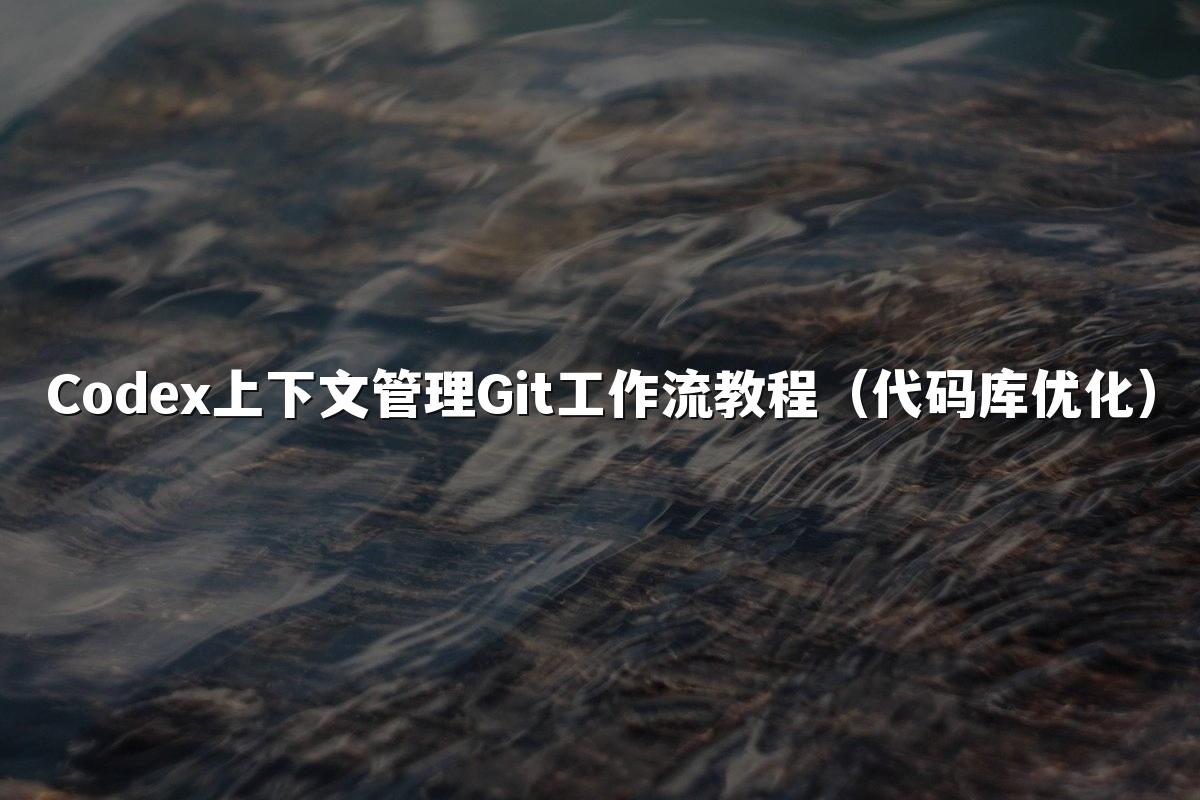 Codex上下文管理Git工作流教程(代码库优化)