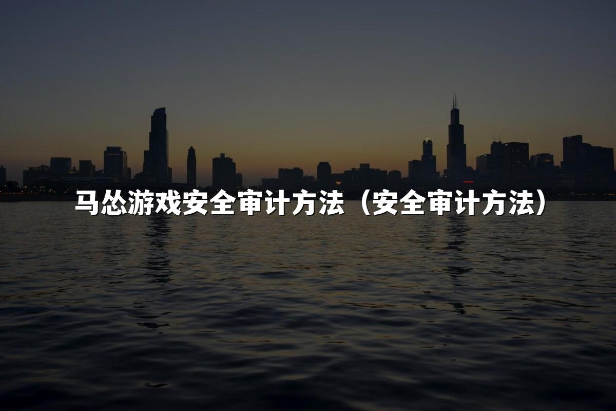 马怂游戏安全审计方法（安全审计方法）