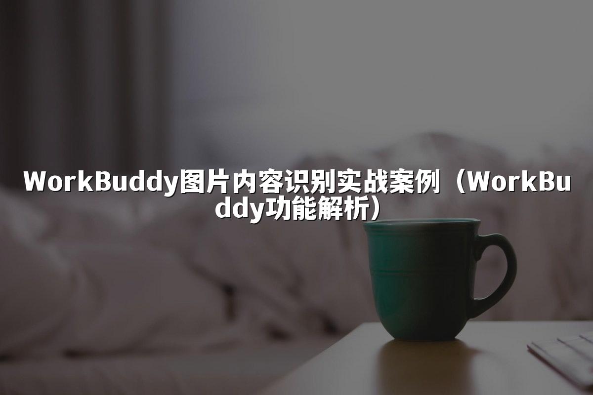 WorkBuddy图片内容识别实战案例(WorkBuddy功能解析)